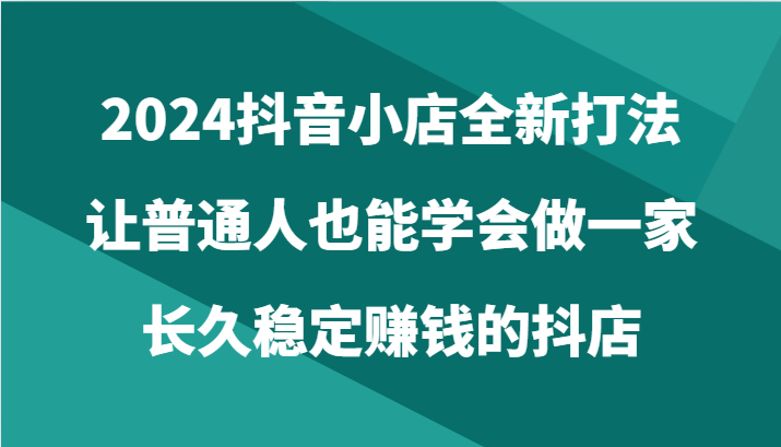 2024抖音小店新攻略 教你轻松开稳赚抖店-九零创业网