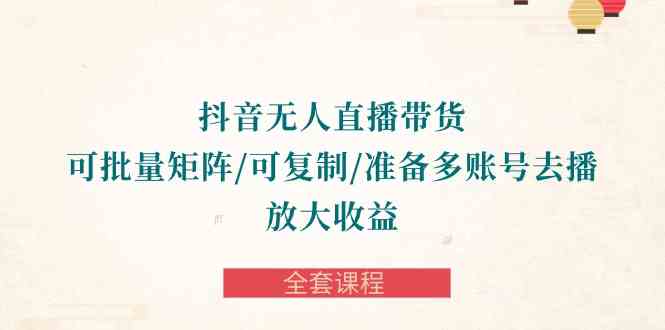 抖音无人直播带货矩阵课程 批量复制 多账号放大收益