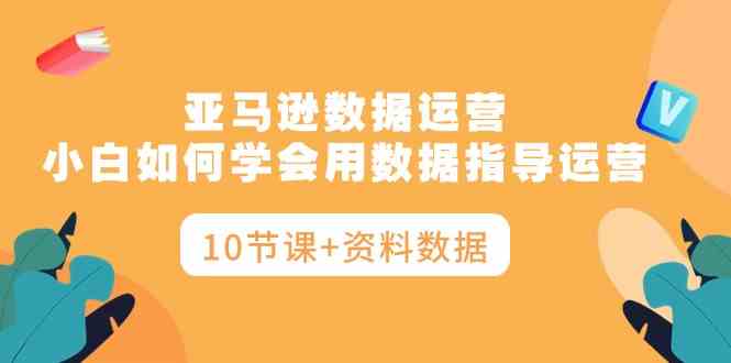 亚马逊数据运营入门 小白速成10节课+实战资料-九零创业网