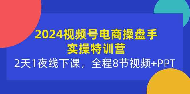 2024视频号电商特训营 2天1夜线下实战 8节视频+PPT深度解析-九零创业网