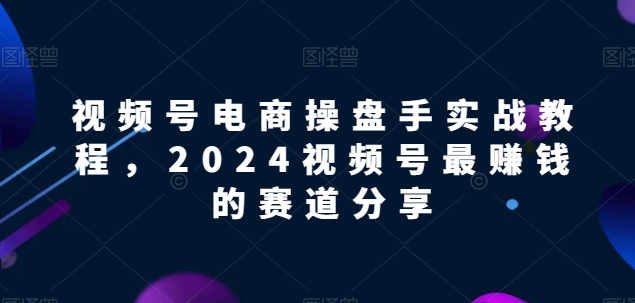 2024视频号电商新攻略 揭秘最赚钱赛道
