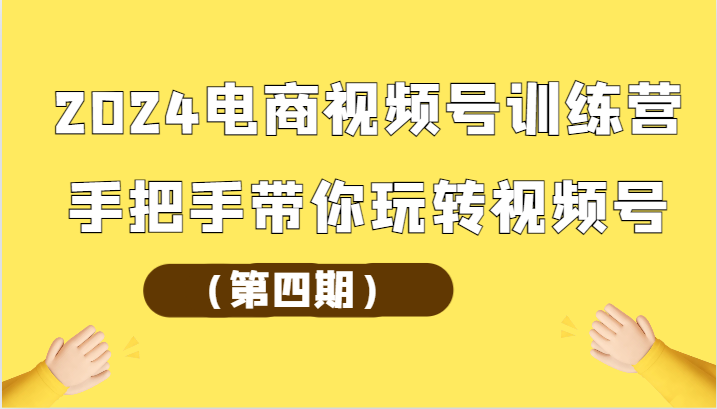 2024电商视频号训练营四期 视频号实操攻略 手把手教学