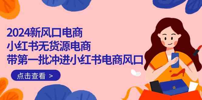 2024新风口来袭 小红书无货源电商 18节课程助你抢占先机-九零创业网