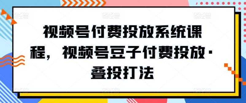 视频号豆子付费·叠投攻略 高效投放课程揭秘-九零创业网