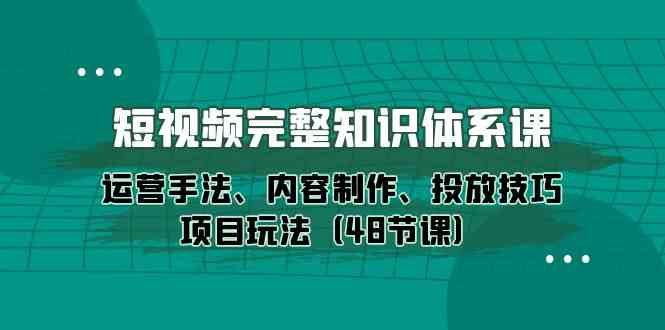 短视频知识体系课 运营投放全攻略48讲-九零创业网