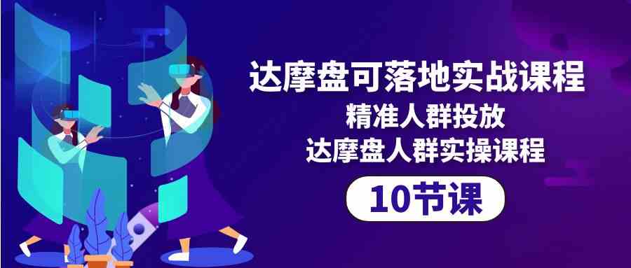 达摩盘实战课程 精准投放 10节课实操人群策略-九零创业网