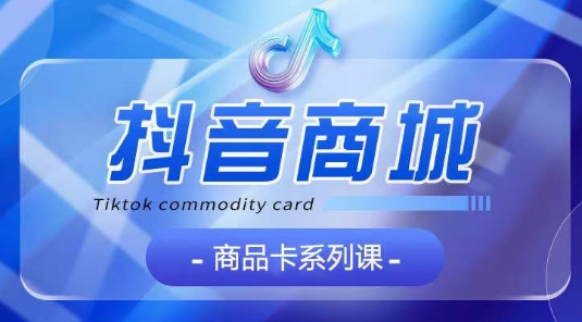 抖音商品卡全攻略 认知 基础 运营 玩法 一课掌握-九零创业网