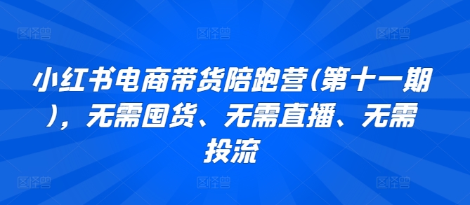 第十一期小红书电商陪跑营 轻松带货 零成本启动