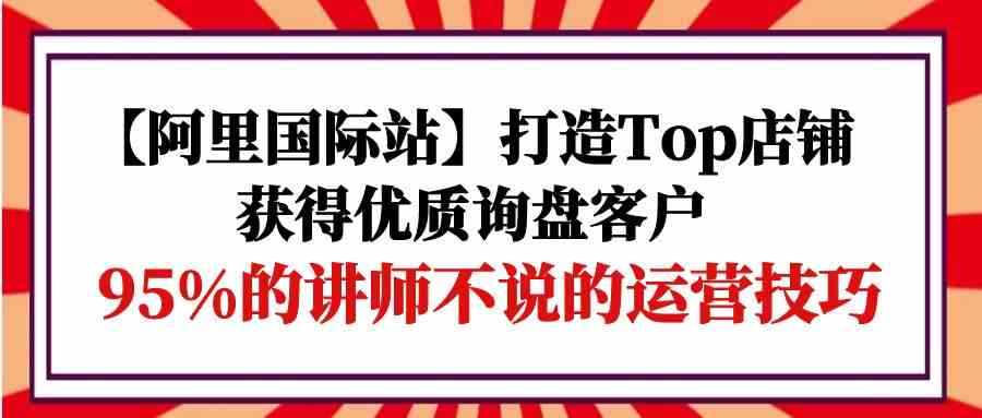 9976期 揭秘阿里国际站Top店铺秘诀 95%讲师未言的询盘高手术-九零创业网