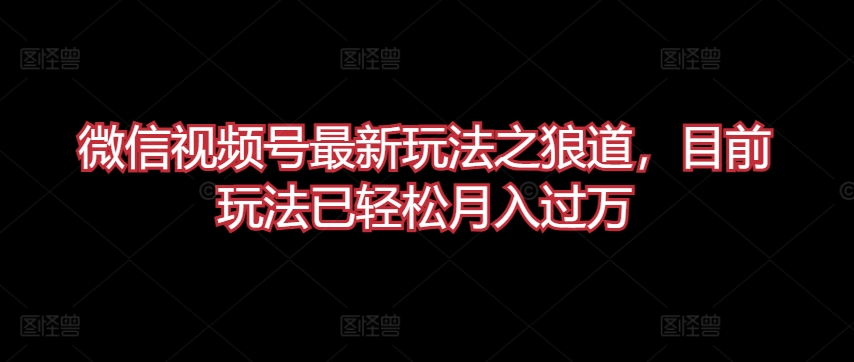 微信视频号狼道新玩法 轻松月入过万揭秘