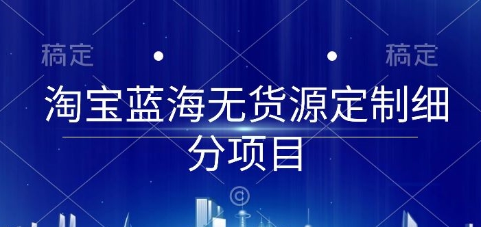 淘宝蓝海无货源定制 从0到起店全攻略