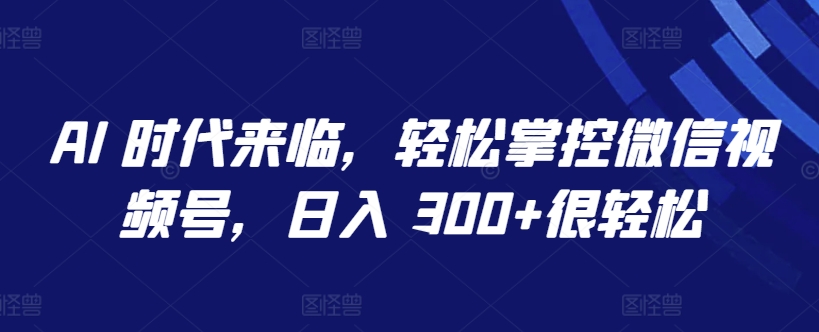 AI时代轻松玩转微信视频号 日赚300不是梦