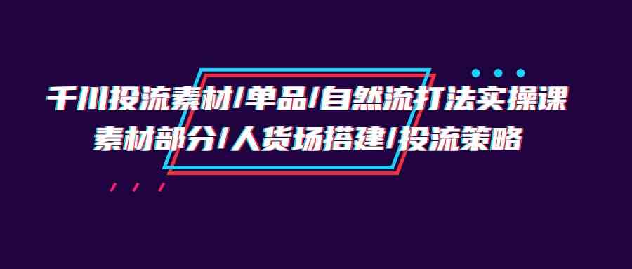 千川投流实战班 素材优化+人货场布局+策略精讲-九零创业网