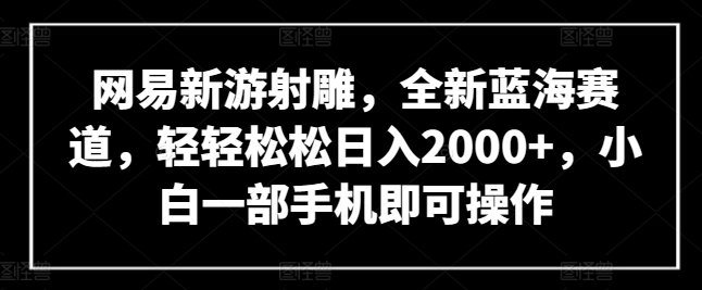 网易新游射雕 蓝海赛道轻松日赚两千 手机操作小白也能赚-九零创业网