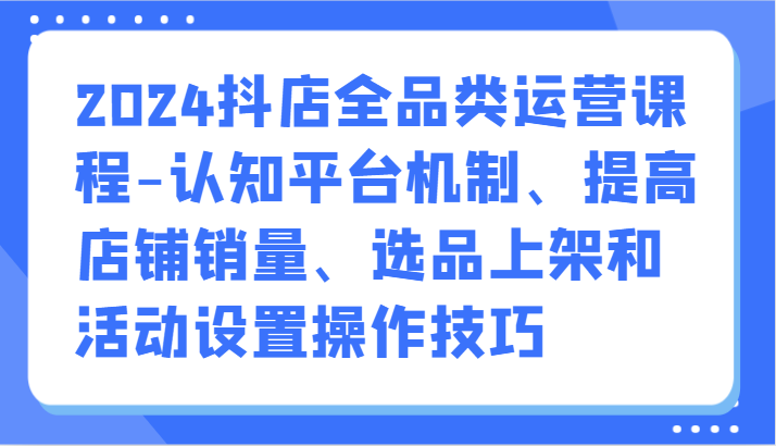 2024抖店运营攻略 平台机制解析 销量翻倍秘籍-九零创业网