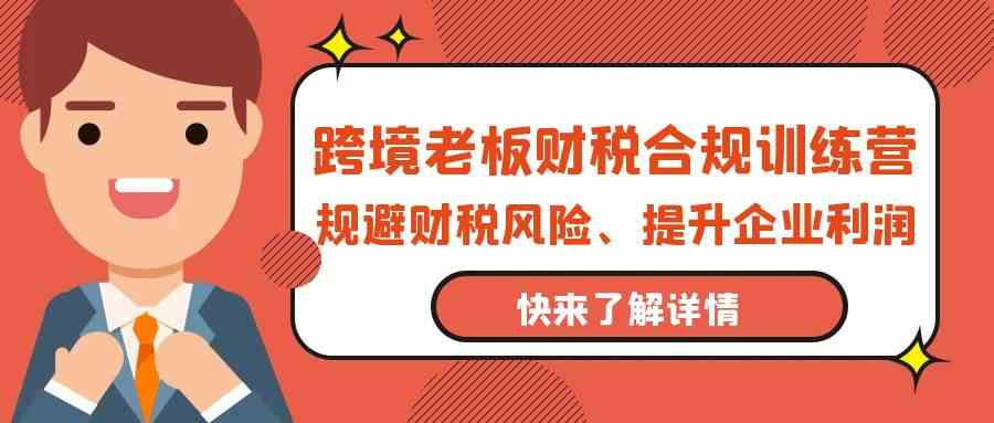 跨境老板财税合规训练营 风险规避 利润倍增之道-九零创业网
