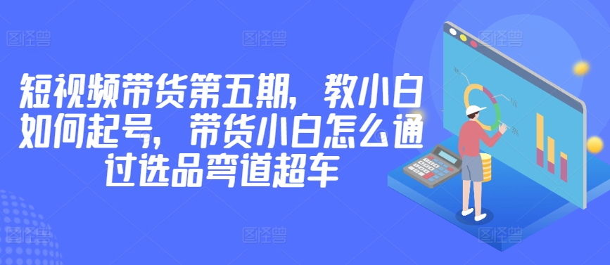 短视频带货小白必看 2980元课程教你弯道超车选品技巧-九零创业网