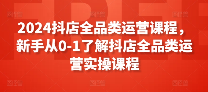 2024抖店全品类运营入门 新手实操课程指南