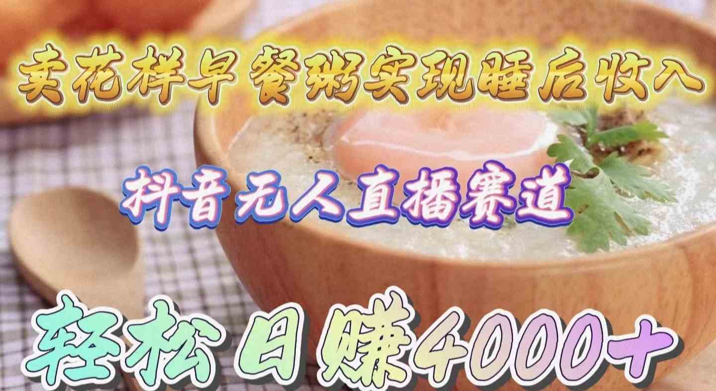 抖音无人直播新潮流 早餐粥卖花式赚4000+ 睡后收入轻松来-九零创业网