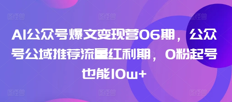 AI公众号爆文营06期 0粉起号 抓住红利 流量破10万