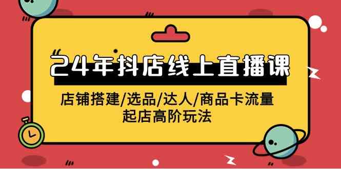 2024抖店直播课 搭建 选品 达人全攻略 流量起店高阶玩法揭秘-九零创业网