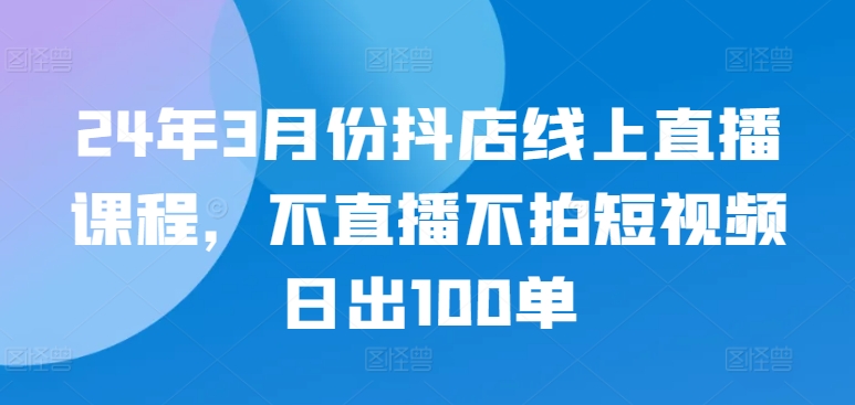 3月抖店直播秘籍 不播不剪 日百单轻松达成-九零创业网