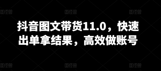 抖音图文带货11.0 速出单 高效打造爆款账号-九零创业网