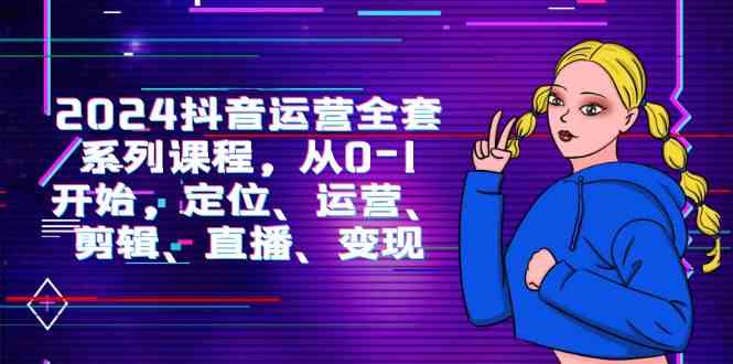 2024抖音运营全攻略 从入门到精通 解锁变现秘籍-九零创业网
