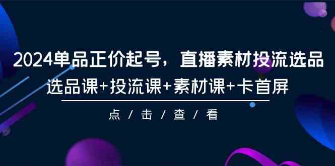 2024单品直播爆款打造 101节课程 选品+投流+素材全攻略-九零创业网