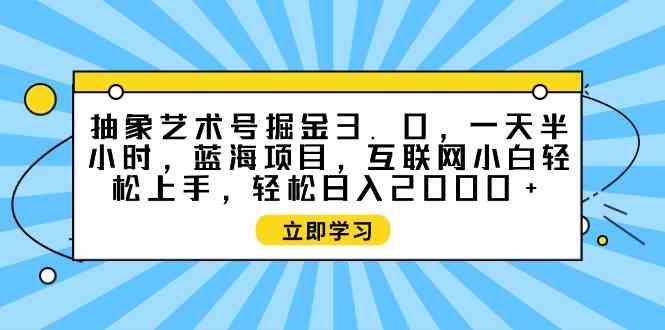 9711期抽象艺术号掘金3.0 小白速成 半小时蓝海项目轻松赚-九零创业网