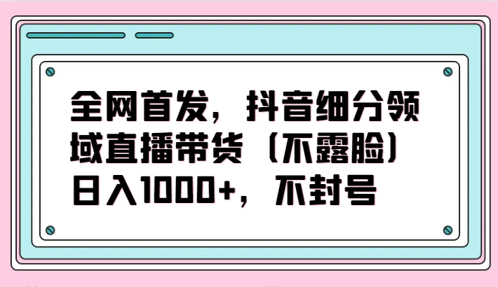 全网首发 抖音不露脸直播带货 日入千元 封号无忧-九零创业网