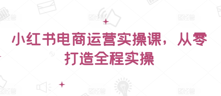 从零起步 小红书电商实操课 打造全程实战攻略