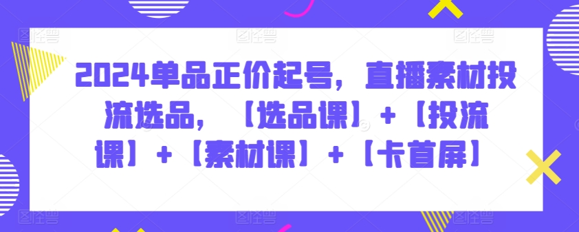 2024单品直播爆款打造 选品+投流+素材+首屏技巧全攻略