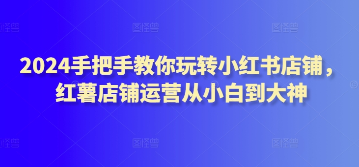 2024小红书店铺运营攻略 小白变大神全教程