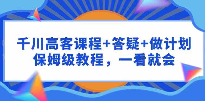 保姆级教程 千川高客课程+答疑+计划 轻松上手-九零创业网