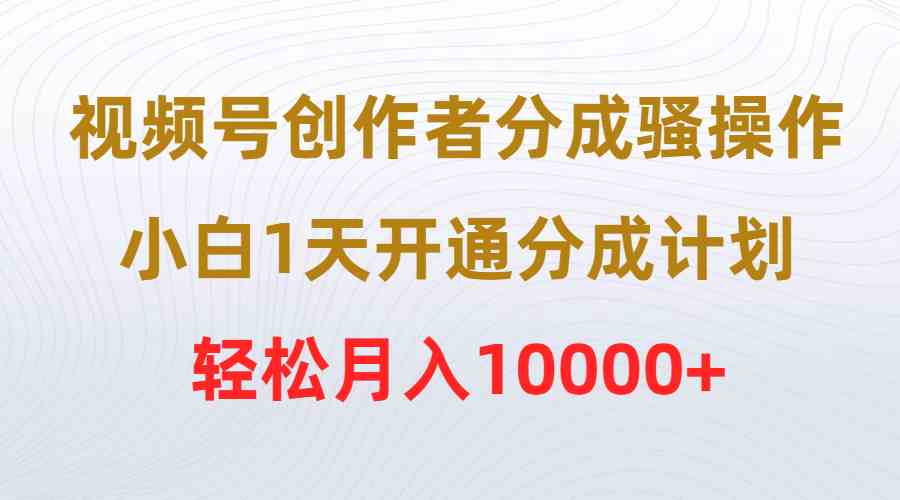 视频号创作者分成新攻略 小白日入过万