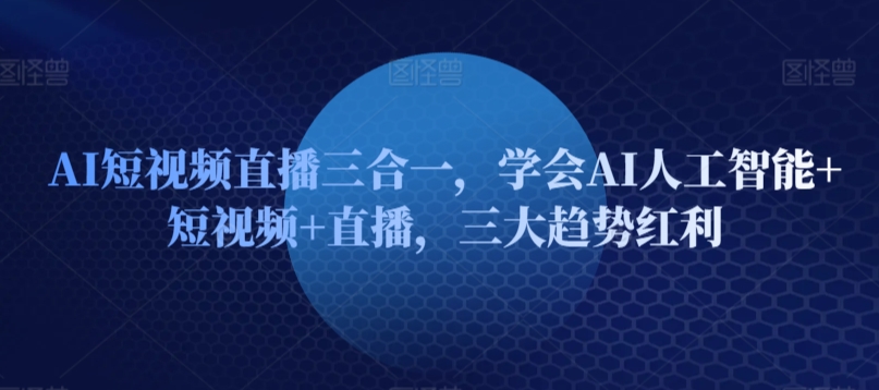掌握AI+短视频+直播 三合一趋势红利 一网打尽未来风口-九零创业网
