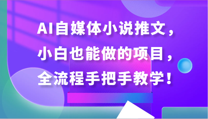 AI自媒体小说推文全攻略 小白也能轻松上手-九零创业网