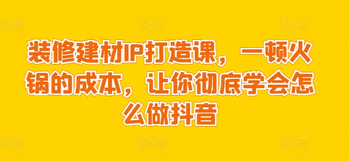 装修建材IP课 火锅价揭秘抖音装修攻略-九零创业网