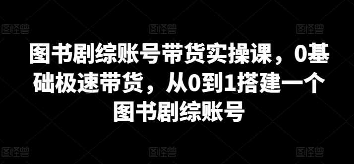 从零开始 图书剧综带货达人速成课-九零创业网