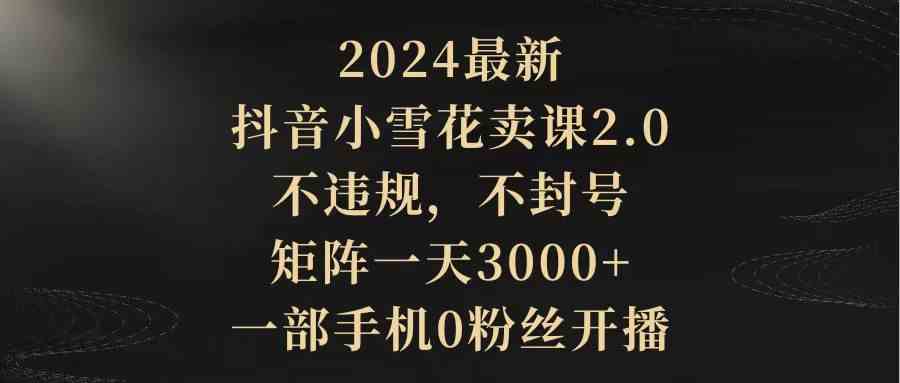 抖音小雪花卖课2.0 无风险开播 单手机日赚3000+