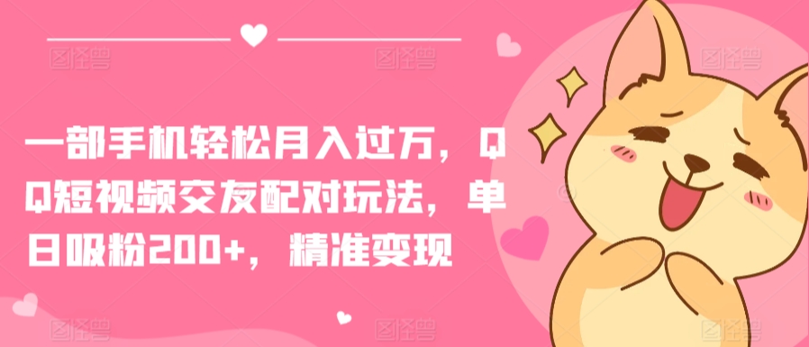 手机轻松月入过万 QQ短视频交友配对 日吸粉200+ 精准变现攻略