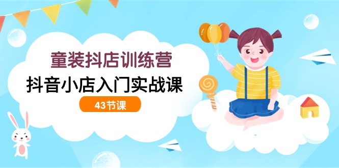 抖音童装抖店速成指南 43节实战课程全解析-九零创业网