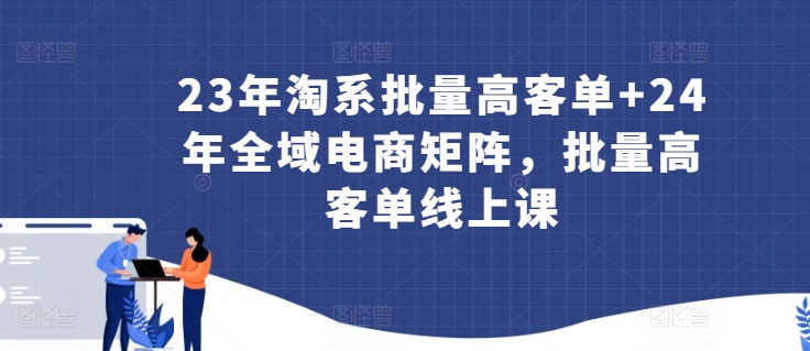 2023淘系高客单爆学 2024全域电商矩阵升级课-九零创业网