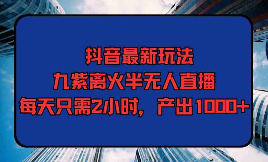 抖音新玩法 九紫离火半无人直播 2小时轻松赚千+