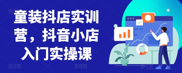童装抖店实训营 抖音小店实操入门速成课