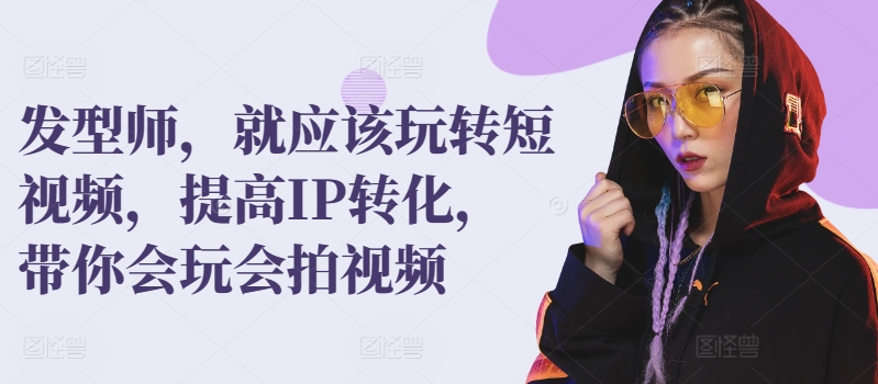 发型师短视频攻略 玩转IP 轻松提升转化率-九零创业网