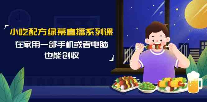 绿幕直播小吃秘籍 手机电脑轻松创收14课-九零创业网