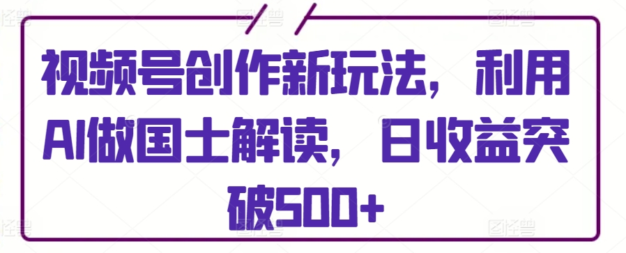 AI赋能国士解读 视频号新玩法日赚500+-九零创业网