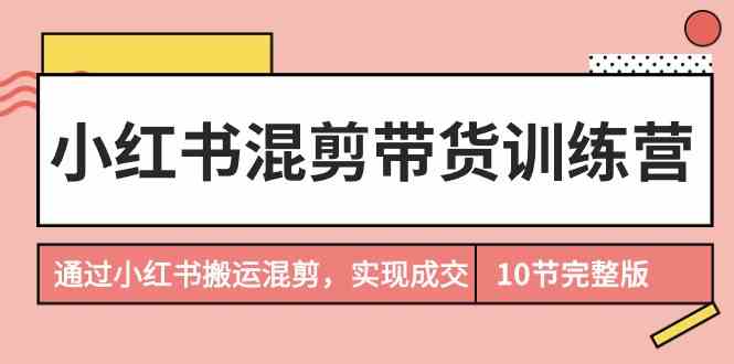 小红书混剪带货营 搬运混剪成交秘籍